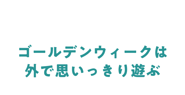 ゴールデンウィークは外で思いっきり遊ぶ!